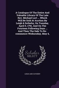 A Catalogue Of The Entire And Valuable Library Of The Late Rev. Michael Lort ... Which Will Be Sold At Auction By Leigh & Sotheby, On Tuesday, April 5, 1791, And On The Fourteen Following Days ... And Then The Sale To Re-commence Wednesday, May 4,