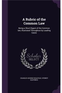 A Rubric of the Common Law: Being a Short Digest of the Common law, Illustrated Throughout by Leading Cases