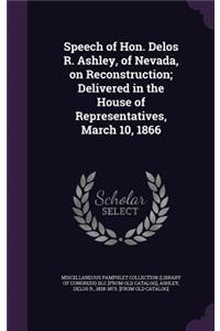 Speech of Hon. Delos R. Ashley, of Nevada, on Reconstruction; Delivered in the House of Representatives, March 10, 1866
