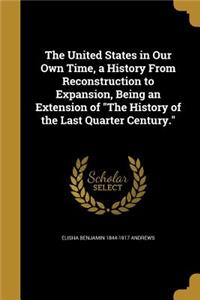 United States in Our Own Time, a History From Reconstruction to Expansion, Being an Extension of The History of the Last Quarter Century.