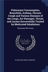 Pulmonary Consumption, Bronchitis, Asthma, Chronic Cough and Various Diseases of the Lungs, Air-Passages, Throat, and Larynx Successfully Treated by Medicated Inhalations