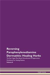 Reversing Paraphenylenediamine Dermatitis: Healing Herbs The Raw Vegan Plant-Based Detoxification & Regeneration Workbook for Healing Patients. Volume 8