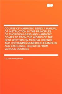 Course of Harmony; Being a Manual of Instruction in the Principles of Thorough-Bass and Harmony. Compiled from the Works of the Best Writers on Musical Science, and Containing Numerous Examples and Exercises, Selected from Various Sources