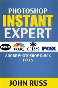 Photoshop Instant Expert: Adobe Photoshop Quick Fixes (Photoshop, Photoshop CC, Photoshop Tutorials, Photoshop Elements, Adobe Photoshop Element