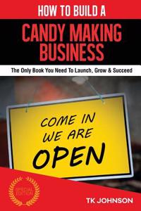 How to Build a Candy Making Business: The Only Book You Need to Launch, Grow & Succeed