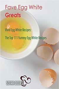 Fave Egg White Greats: Vivid Egg White Recipes, the Top 111 Yummy Egg White Recipes