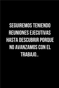 Seguiremos Teniendo Reuniones Ejecutivas Hasta Descubrir Porque No Avanzamos con el Trabajo..