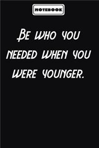 Be who you needed when you were younger.