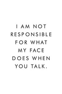 I Am Not Responsible For What My Face Does When You Talk.