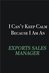 I cant Keep Calm because I am an Exports Sales Manager