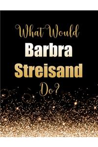 What Would Barbra Streisand Do?