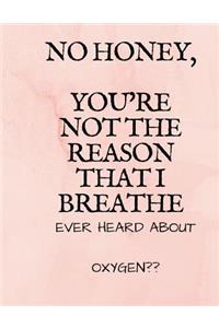 No Honey Youre Not The Reason That I Breathe Ever Heard About Oxygen
