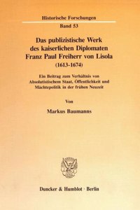 Das Publizistische Werk Des Kaiserlichen Diplomaten Franz Paul Freiherr Von Lisola (1613 - 1674)