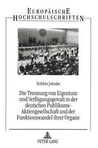 Die Trennung von Eigentum und Verfuegungsgewalt in der deutschen Publikums-Aktiengesellschaft und der Funktionswandel ihrer Organe