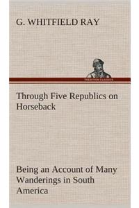 Through Five Republics on Horseback, Being an Account of Many Wanderings in South America