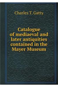 Catalogue of Mediaeval and Later Antiquities Contained in the Mayer Museum
