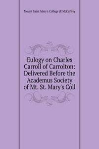 Eulogy on Charles Carroll of Carrolton: Delivered Before the Academus Society of Mt. St. Mary's Coll