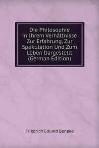 Die Philosophie in Ihrem Verhaltnisse Zur Erfahrung, Zur Spekulation Und Zum Leben Dargestellt (German Edition)