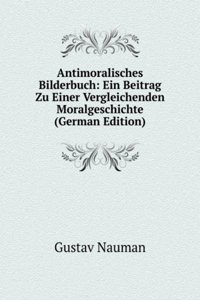 Antimoralisches Bilderbuch: Ein Beitrag Zu Einer Vergleichenden Moralgeschichte (German Edition)