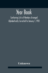 Year Book; Containing Lists Of Members Arranged Alphabetically Corrected To January 1, 1918