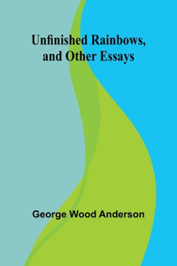 Unfinished Rainbows, and Other Essays