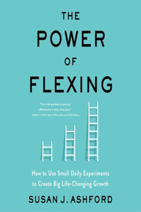 Power of Flexing: How to Use Small Daily Experiments to Create Big Life-Changing Growth