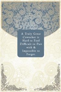 A Truly Great Coworker is Hard to Find Difficult to Part with & Impossible to Forget.