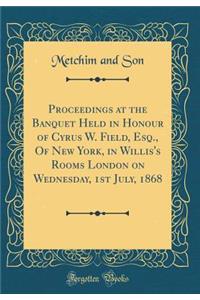 Proceedings at the Banquet Held in Honour of Cyrus W. Field, Esq., of New York, in Willis's Rooms London on Wednesday, 1st July, 1868 (Classic Reprint)