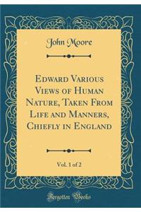 Edward Various Views of Human Nature, Taken From Life and Manners, Chiefly in England, Vol. 1 of 2 (Classic Reprint)