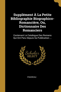 Supplément À La Petite Bibliographie Biographico-Romancière, Ou, Dictionnaire Des Romanciers: Contenant Le Catalogue Des Romans Qui Ont Paru Depuis Sa Publication ...