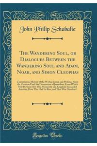 The Wandering Soul, or Dialogues Between the Wandering Soul and Adam, Noah, and Simon Cleophas: Comprising a History of the World, Sacred and Profane, from the Creation Until the Destruction of Jerusalem; From Which May Be Seen How One Monarchy and