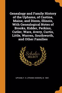 Genealogy and Family History of the Uphams, of Castine, Maine, and Dixon, Illinois, With Genealogical Notes of Brooks, Kidder, Perkins, Cutler, Ware, Avery, Curtis, Little, Warren, Southworth, and Other Families