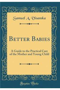 Better Babies: A Guide to the Practical Care of the Mother and Young Child (Classic Reprint)