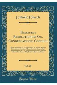 Thesaurus Resolutionum Sac. Congregationis Concilii, Vol. 70: Quae Consentaneè Ad Tridentinorum P. P. Decreta, Aliasque Canonici Juris Sanctiones Munus Secretarii Ejusdem Sac. Congreg. Obeunte R. P. D. Emanuele De Gregorio Prodierunt in Causis Sub