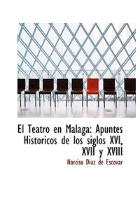 El Teatro En Malaga: Apuntes Historicos de Los Siglos XVI, XVII y XVIII