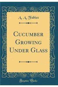 Cucumber Growing Under Glass (Classic Reprint)
