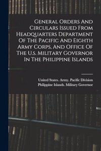 General Orders And Circulars Issued From Headquarters Department Of The Pacific And Eighth Army Corps, And Office Of The U.s. Military Governor In The Philippine Islands