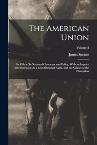 American Union: Its Effect On National Character and Policy, With an Inquiry Into Secession As a Constitutional Right, and the Causes of the Disruption; Volume 2