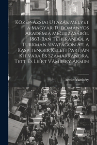 Közép-ázsiai utazás, melyet a Magyar Tudományos Akadémia megbizásából 1863-ban Teheránból a Turkman sivatagon át, a Kaspitenger keleti partján Khivába és Szamarkandra. Tett és leírt Vámbéry Ármin