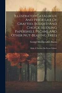 Illustrated Catalogue And Price-list Of Grafted, Budded And Choice Seedling Papershell Pecans And Other Nut-bearing Trees