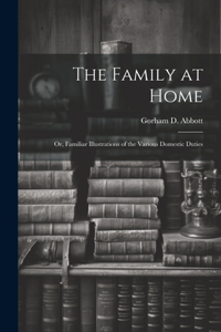 Family at Home: Or, Familiar Illustrations of the Various Domestic Duties