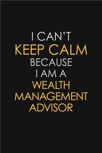 I Can't Keep Calm Because I Am A Wealth Management Advisor