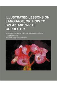 Illustrated Lessons on Language, Or, How to Speak and Write Correctly; Designed to Teach English Grammar, Without Technicalities