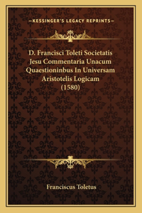 D. Francisci Toleti Societatis Jesu Commentaria Unacum Quaestioninbus In Universam Aristotelis Logicam (1580)