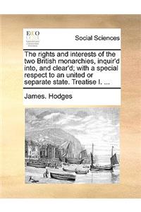 The Rights and Interests of the Two British Monarchies, Inquir'd Into, and Clear'd; With a Special Respect to an United or Separate State. Treatise I. ...