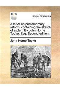 A Letter on Parliamentary Reform; Containing the Sketch of a Plan. by John Horne Tooke, Esq. Second Edition.