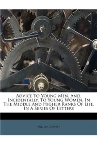 Advice to Young Men, And, Incidentally, to Young Women, in the Middle and Higher Ranks of Life, in a Series of Letters