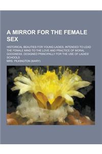A Mirror for the Female Sex; Historical Beauties for Young Ladies, Intended to Lead the Female Mind to the Love and Practice of Moral Goodness. Desi