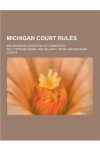 Michigan Court Rules; And Michigan Judicature ACT Annotated