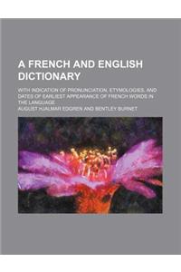 A French and English Dictionary; With Indication of Pronunciation, Etymologies, and Dates of Earliest Appearance of French Words in the Language